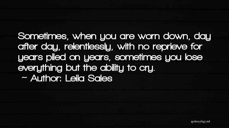 Leila Sales Quotes: Sometimes, When You Are Worn Down, Day After Day, Relentlessly, With No Reprieve For Years Piled On Years, Sometimes You