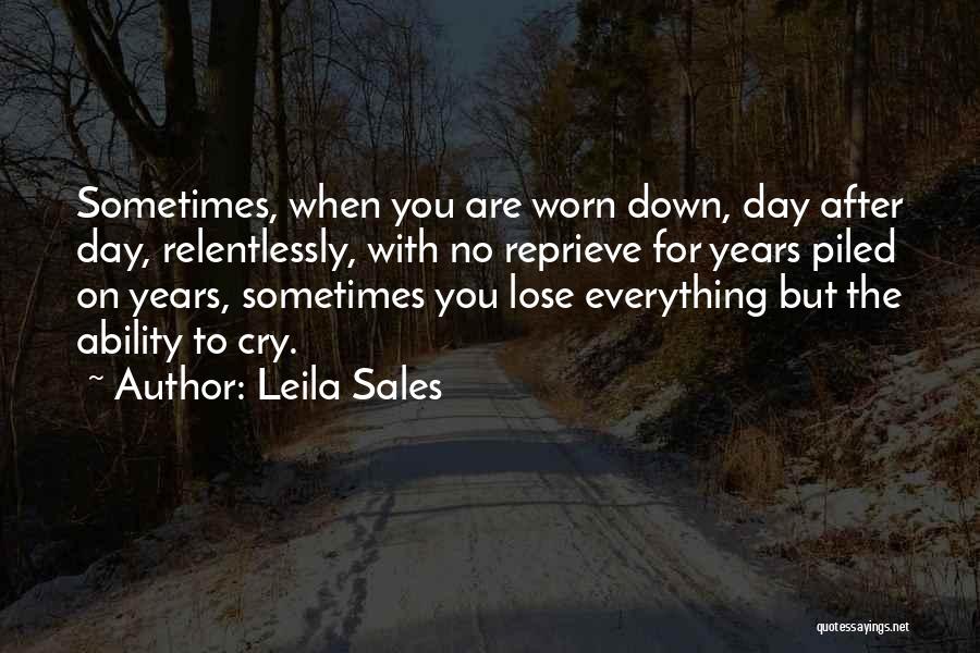 Leila Sales Quotes: Sometimes, When You Are Worn Down, Day After Day, Relentlessly, With No Reprieve For Years Piled On Years, Sometimes You