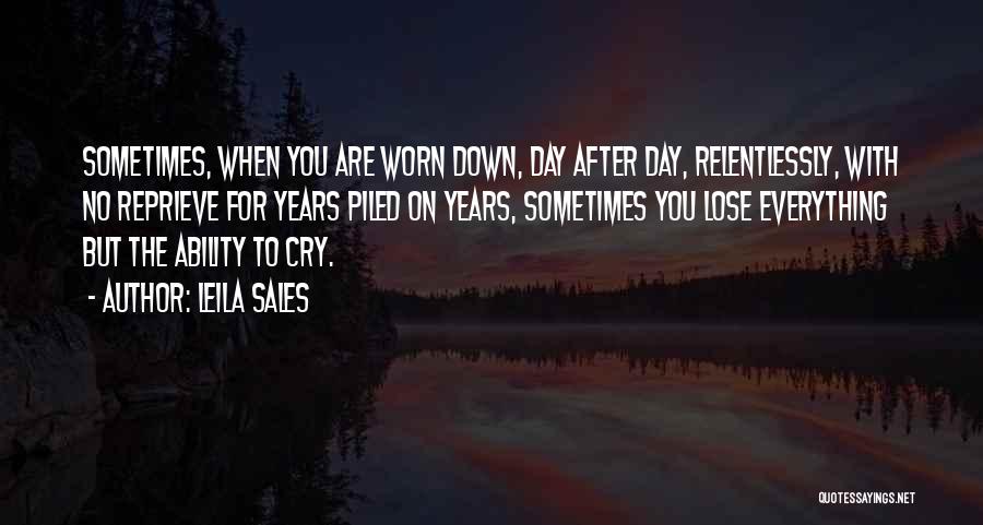 Leila Sales Quotes: Sometimes, When You Are Worn Down, Day After Day, Relentlessly, With No Reprieve For Years Piled On Years, Sometimes You