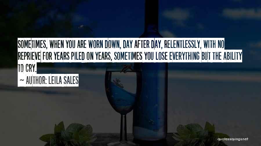 Leila Sales Quotes: Sometimes, When You Are Worn Down, Day After Day, Relentlessly, With No Reprieve For Years Piled On Years, Sometimes You