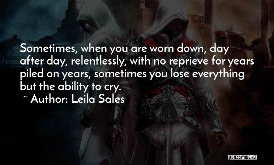 Leila Sales Quotes: Sometimes, When You Are Worn Down, Day After Day, Relentlessly, With No Reprieve For Years Piled On Years, Sometimes You