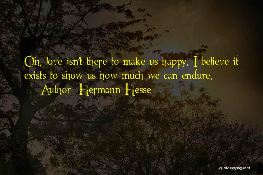 Hermann Hesse Quotes: Oh, Love Isn't There To Make Us Happy. I Believe It Exists To Show Us How Much We Can Endure.