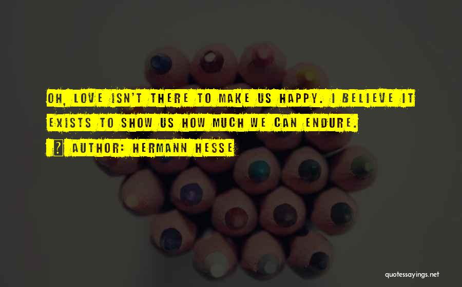 Hermann Hesse Quotes: Oh, Love Isn't There To Make Us Happy. I Believe It Exists To Show Us How Much We Can Endure.