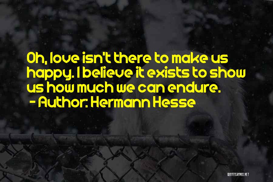 Hermann Hesse Quotes: Oh, Love Isn't There To Make Us Happy. I Believe It Exists To Show Us How Much We Can Endure.