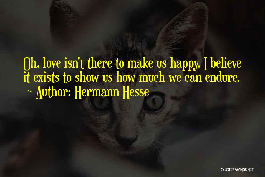 Hermann Hesse Quotes: Oh, Love Isn't There To Make Us Happy. I Believe It Exists To Show Us How Much We Can Endure.