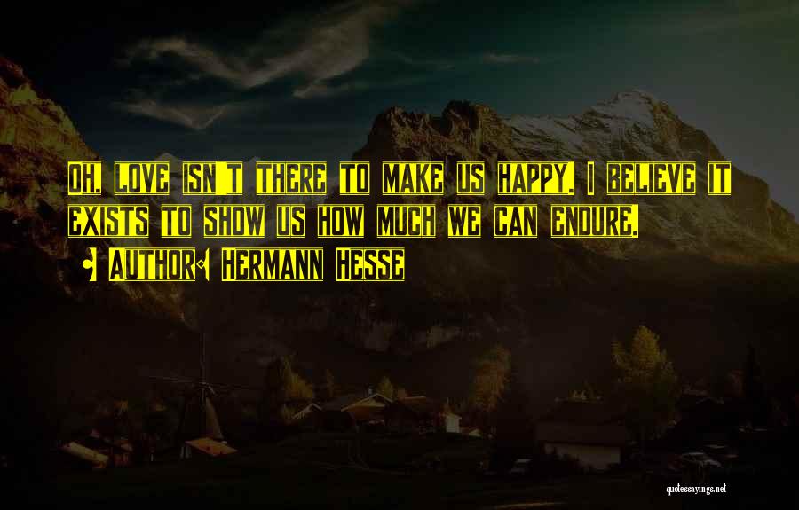 Hermann Hesse Quotes: Oh, Love Isn't There To Make Us Happy. I Believe It Exists To Show Us How Much We Can Endure.