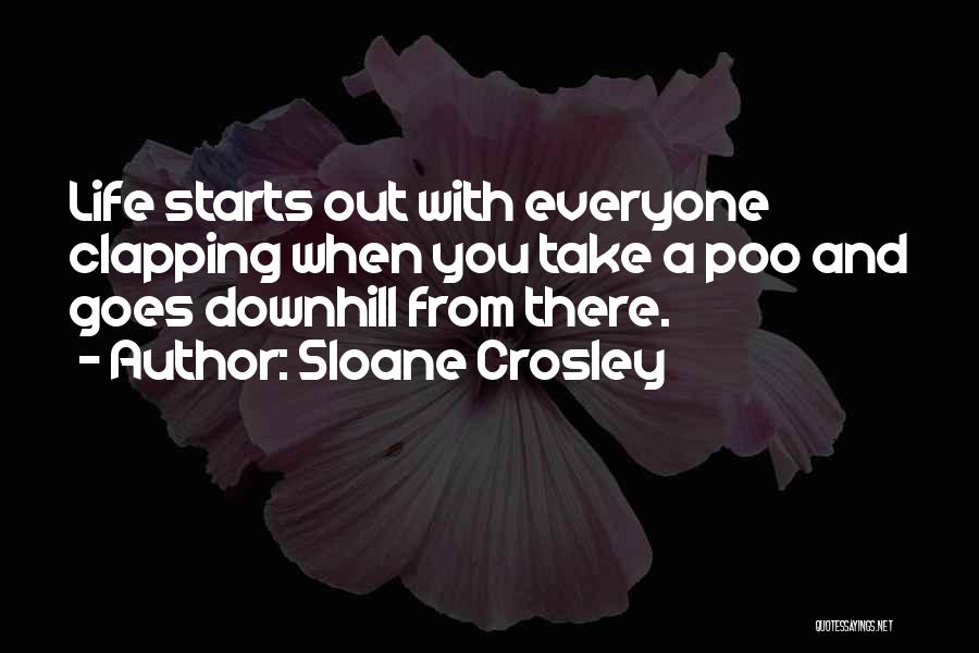 Sloane Crosley Quotes: Life Starts Out With Everyone Clapping When You Take A Poo And Goes Downhill From There.