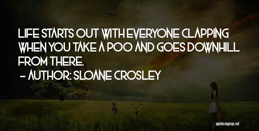 Sloane Crosley Quotes: Life Starts Out With Everyone Clapping When You Take A Poo And Goes Downhill From There.