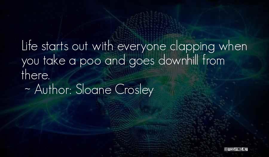 Sloane Crosley Quotes: Life Starts Out With Everyone Clapping When You Take A Poo And Goes Downhill From There.