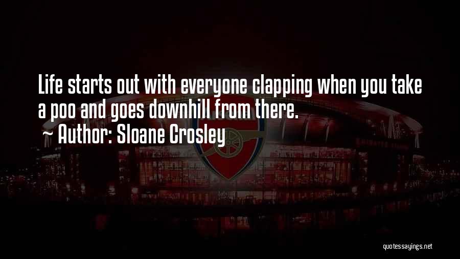 Sloane Crosley Quotes: Life Starts Out With Everyone Clapping When You Take A Poo And Goes Downhill From There.