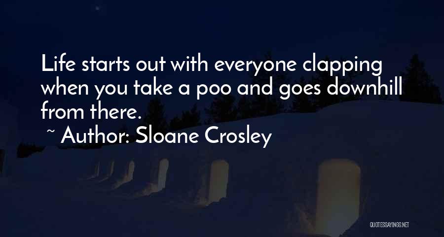 Sloane Crosley Quotes: Life Starts Out With Everyone Clapping When You Take A Poo And Goes Downhill From There.