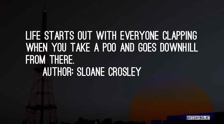 Sloane Crosley Quotes: Life Starts Out With Everyone Clapping When You Take A Poo And Goes Downhill From There.