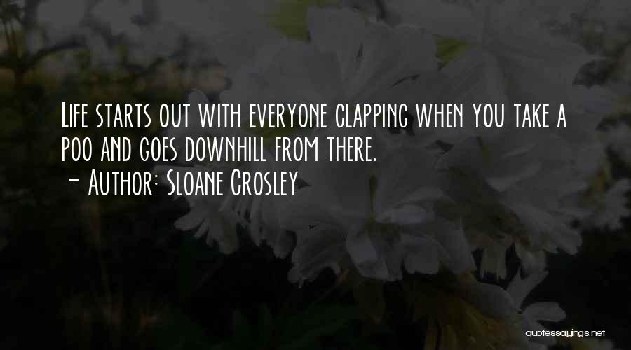 Sloane Crosley Quotes: Life Starts Out With Everyone Clapping When You Take A Poo And Goes Downhill From There.