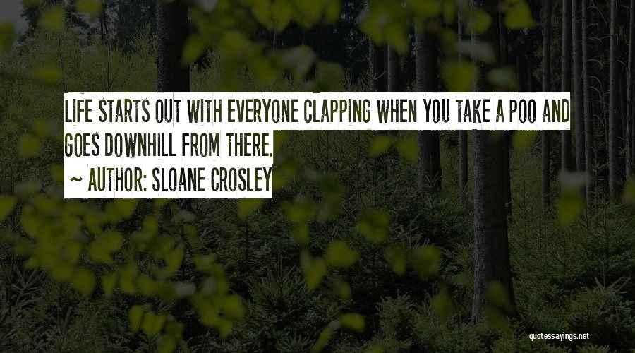 Sloane Crosley Quotes: Life Starts Out With Everyone Clapping When You Take A Poo And Goes Downhill From There.