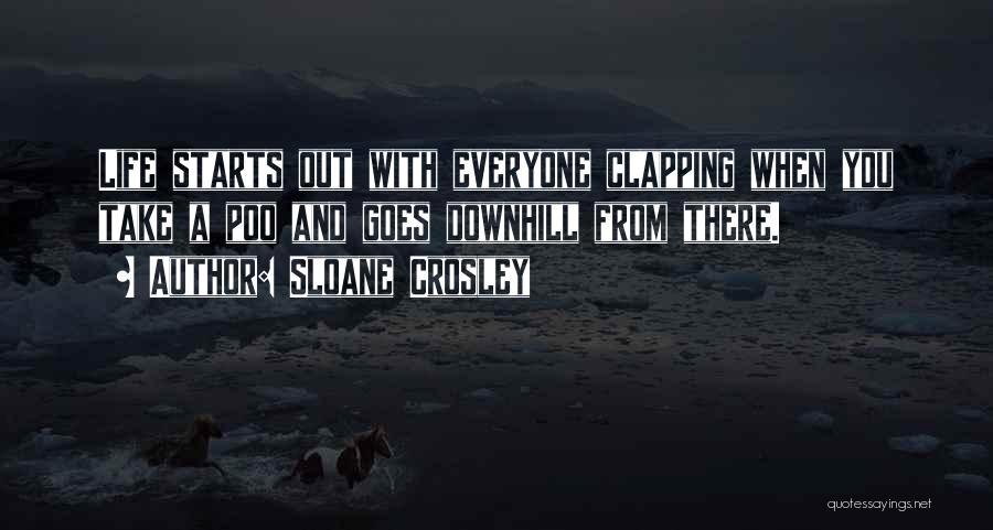 Sloane Crosley Quotes: Life Starts Out With Everyone Clapping When You Take A Poo And Goes Downhill From There.