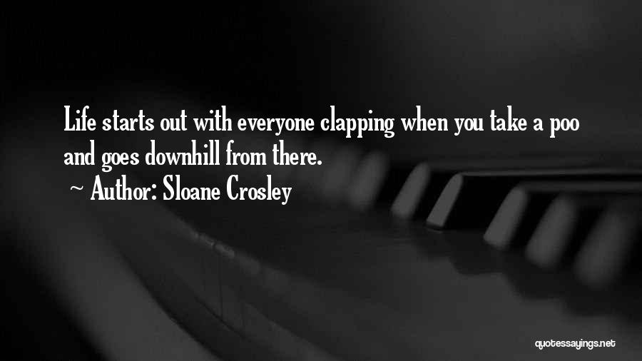 Sloane Crosley Quotes: Life Starts Out With Everyone Clapping When You Take A Poo And Goes Downhill From There.