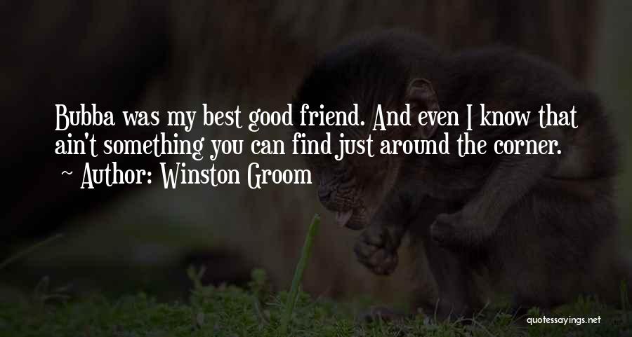 Winston Groom Quotes: Bubba Was My Best Good Friend. And Even I Know That Ain't Something You Can Find Just Around The Corner.