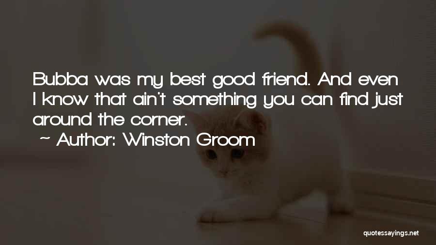Winston Groom Quotes: Bubba Was My Best Good Friend. And Even I Know That Ain't Something You Can Find Just Around The Corner.