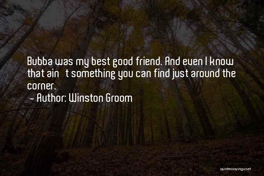 Winston Groom Quotes: Bubba Was My Best Good Friend. And Even I Know That Ain't Something You Can Find Just Around The Corner.