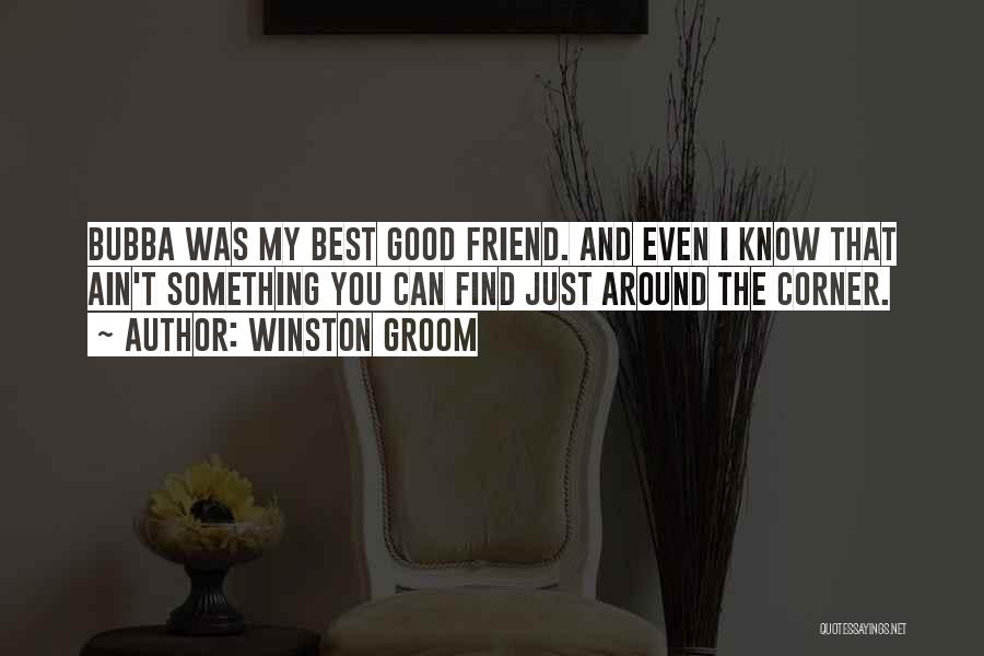 Winston Groom Quotes: Bubba Was My Best Good Friend. And Even I Know That Ain't Something You Can Find Just Around The Corner.
