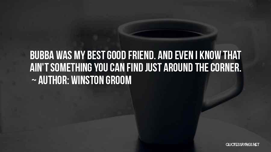 Winston Groom Quotes: Bubba Was My Best Good Friend. And Even I Know That Ain't Something You Can Find Just Around The Corner.