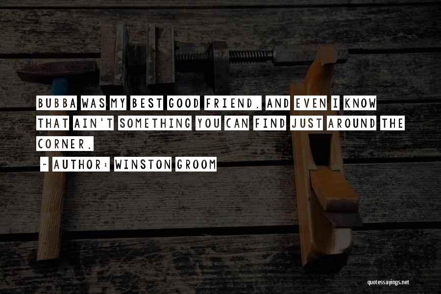 Winston Groom Quotes: Bubba Was My Best Good Friend. And Even I Know That Ain't Something You Can Find Just Around The Corner.