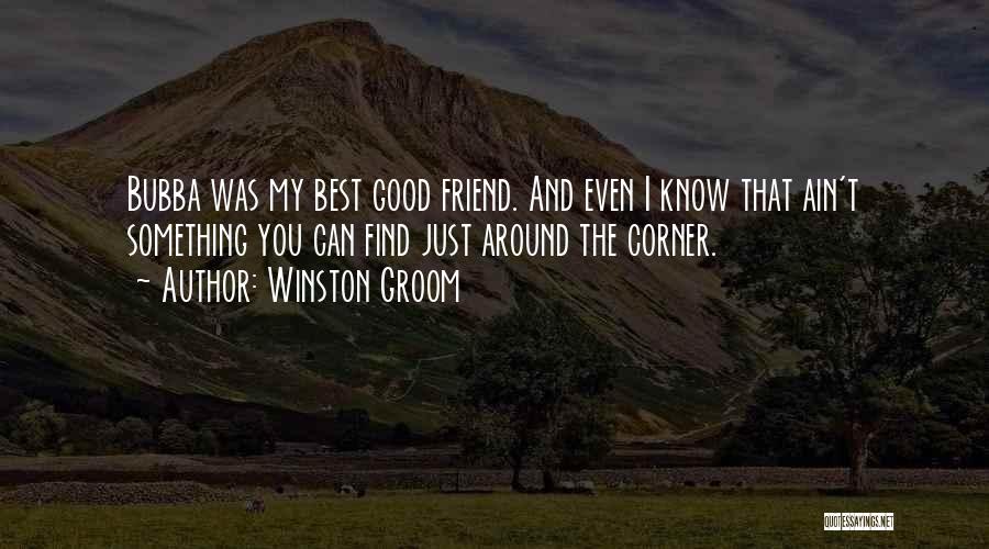Winston Groom Quotes: Bubba Was My Best Good Friend. And Even I Know That Ain't Something You Can Find Just Around The Corner.