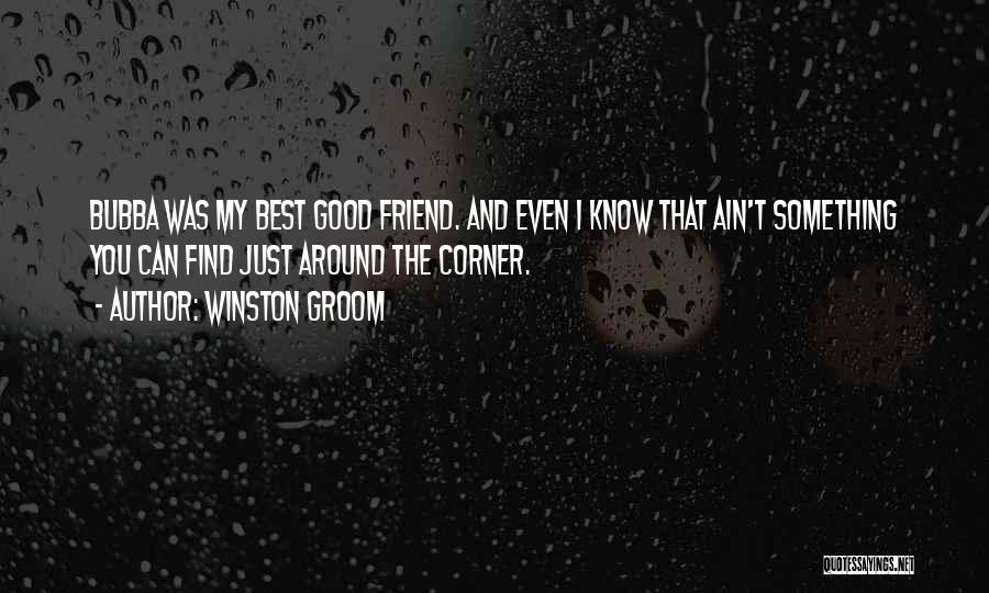 Winston Groom Quotes: Bubba Was My Best Good Friend. And Even I Know That Ain't Something You Can Find Just Around The Corner.