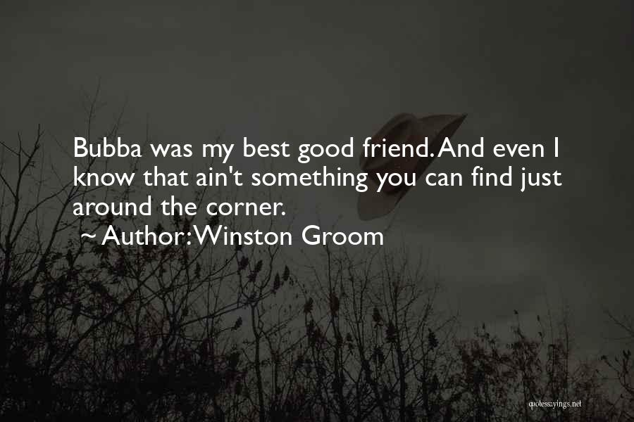 Winston Groom Quotes: Bubba Was My Best Good Friend. And Even I Know That Ain't Something You Can Find Just Around The Corner.