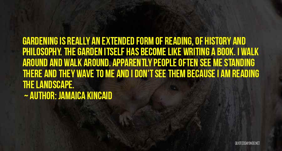 Jamaica Kincaid Quotes: Gardening Is Really An Extended Form Of Reading, Of History And Philosophy. The Garden Itself Has Become Like Writing A