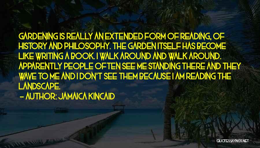 Jamaica Kincaid Quotes: Gardening Is Really An Extended Form Of Reading, Of History And Philosophy. The Garden Itself Has Become Like Writing A