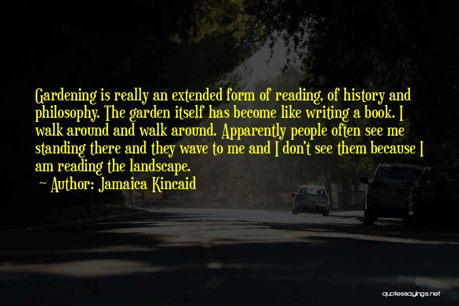 Jamaica Kincaid Quotes: Gardening Is Really An Extended Form Of Reading, Of History And Philosophy. The Garden Itself Has Become Like Writing A