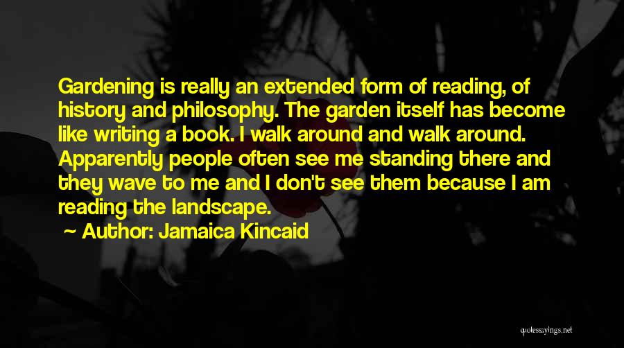 Jamaica Kincaid Quotes: Gardening Is Really An Extended Form Of Reading, Of History And Philosophy. The Garden Itself Has Become Like Writing A