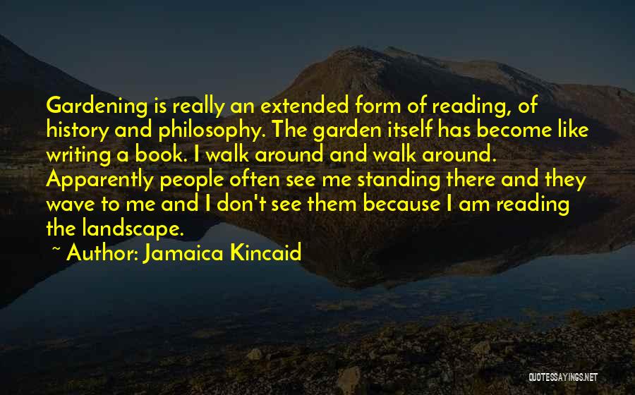 Jamaica Kincaid Quotes: Gardening Is Really An Extended Form Of Reading, Of History And Philosophy. The Garden Itself Has Become Like Writing A