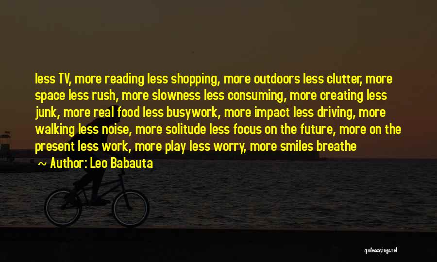 Leo Babauta Quotes: Less Tv, More Reading Less Shopping, More Outdoors Less Clutter, More Space Less Rush, More Slowness Less Consuming, More Creating