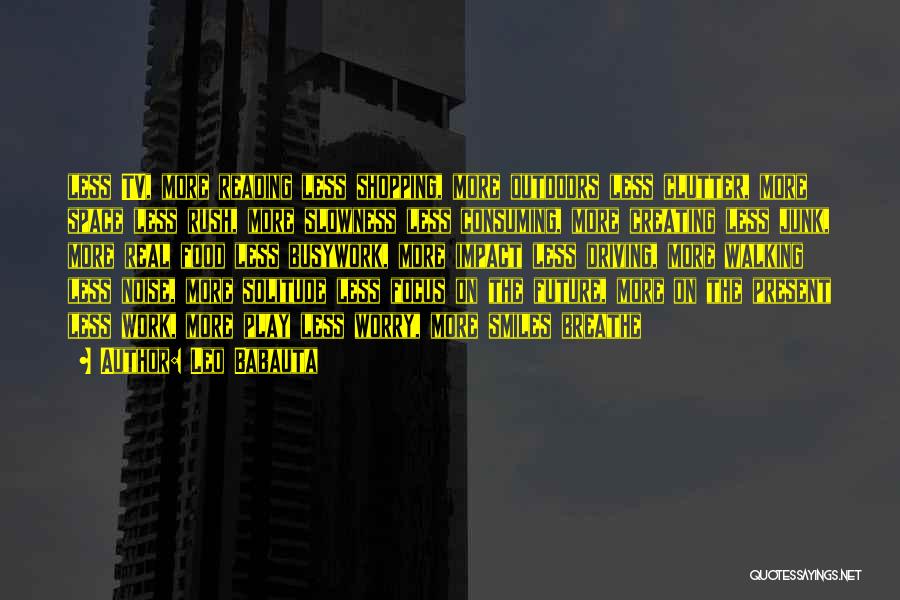 Leo Babauta Quotes: Less Tv, More Reading Less Shopping, More Outdoors Less Clutter, More Space Less Rush, More Slowness Less Consuming, More Creating