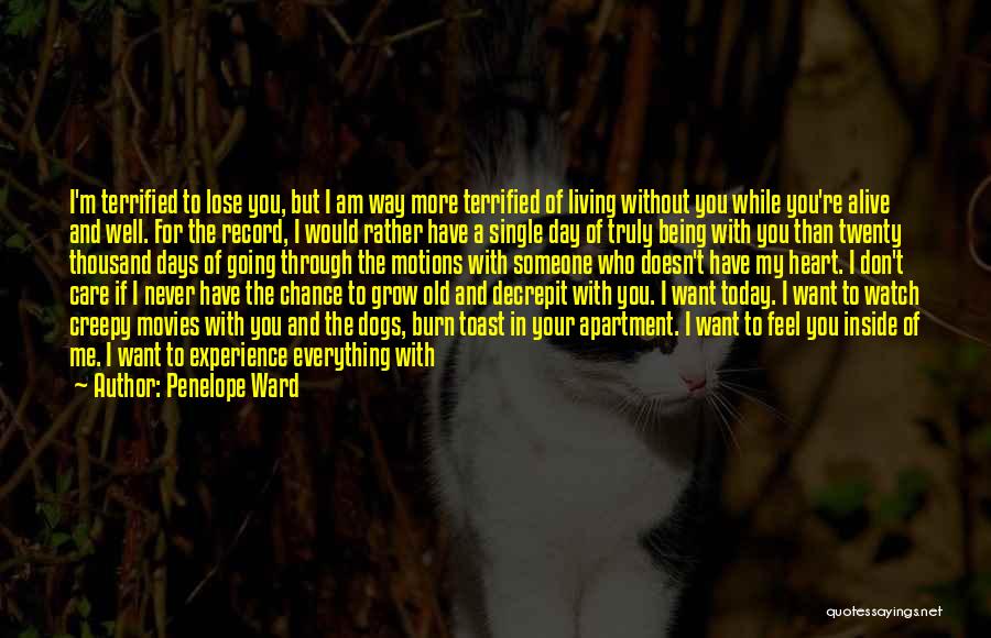 Penelope Ward Quotes: I'm Terrified To Lose You, But I Am Way More Terrified Of Living Without You While You're Alive And Well.