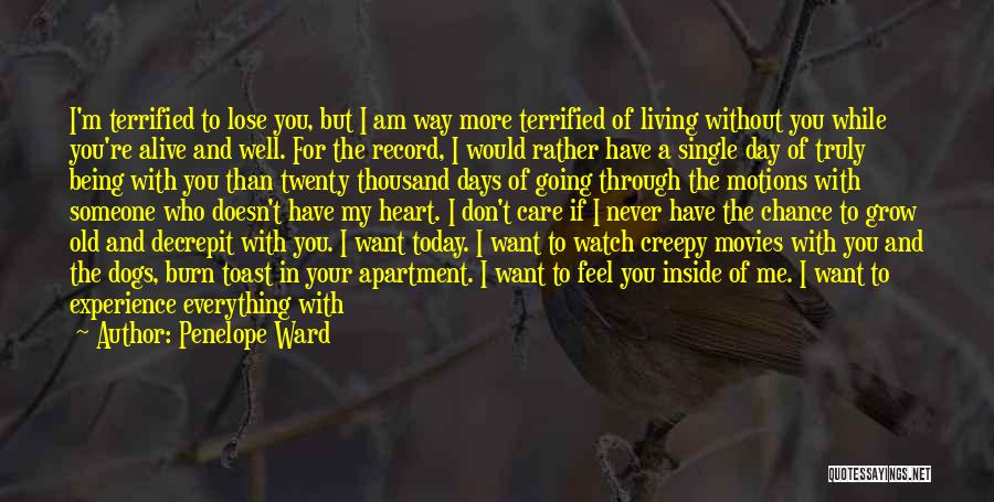 Penelope Ward Quotes: I'm Terrified To Lose You, But I Am Way More Terrified Of Living Without You While You're Alive And Well.