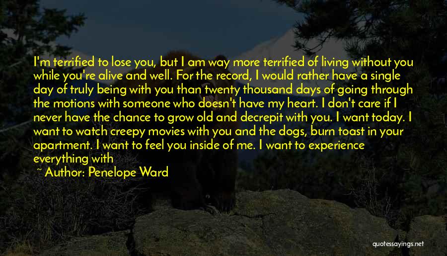 Penelope Ward Quotes: I'm Terrified To Lose You, But I Am Way More Terrified Of Living Without You While You're Alive And Well.