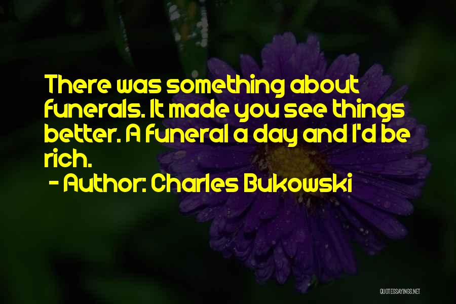 Charles Bukowski Quotes: There Was Something About Funerals. It Made You See Things Better. A Funeral A Day And I'd Be Rich.