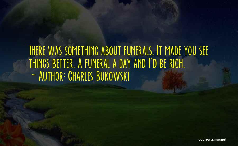 Charles Bukowski Quotes: There Was Something About Funerals. It Made You See Things Better. A Funeral A Day And I'd Be Rich.