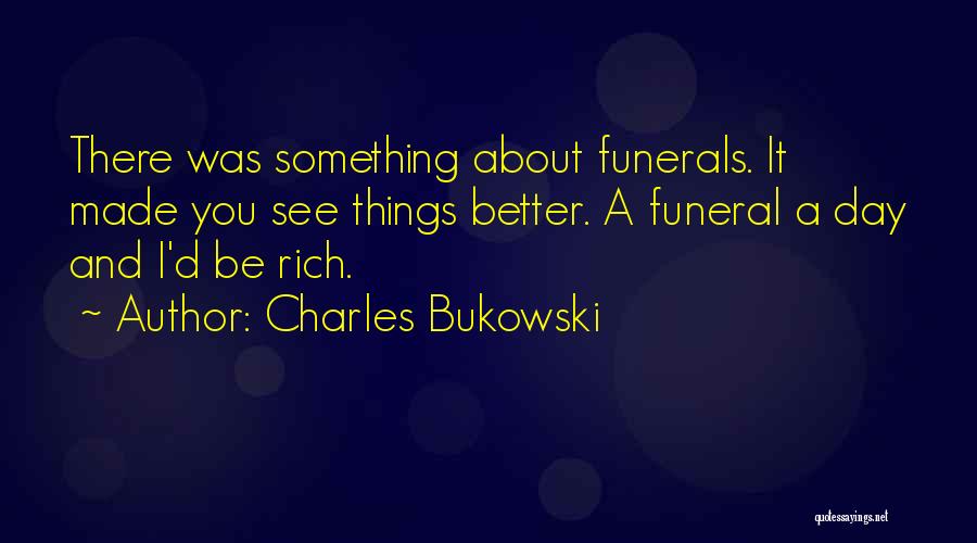 Charles Bukowski Quotes: There Was Something About Funerals. It Made You See Things Better. A Funeral A Day And I'd Be Rich.