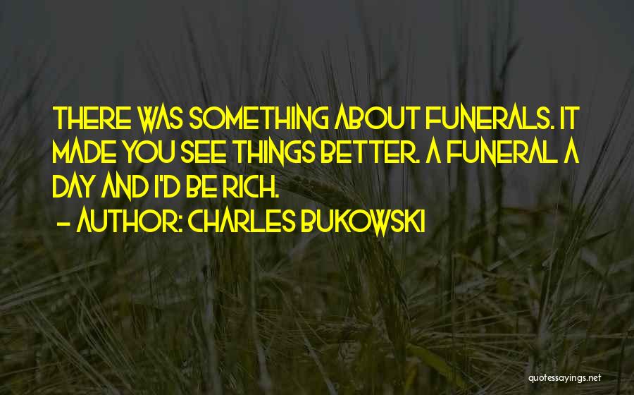 Charles Bukowski Quotes: There Was Something About Funerals. It Made You See Things Better. A Funeral A Day And I'd Be Rich.