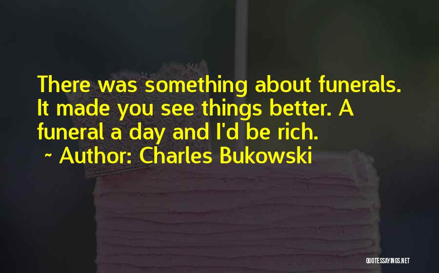Charles Bukowski Quotes: There Was Something About Funerals. It Made You See Things Better. A Funeral A Day And I'd Be Rich.
