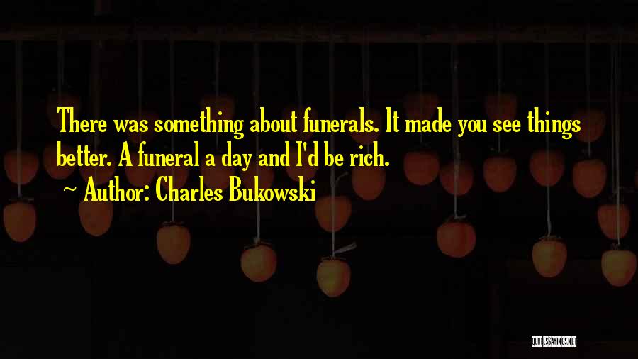 Charles Bukowski Quotes: There Was Something About Funerals. It Made You See Things Better. A Funeral A Day And I'd Be Rich.