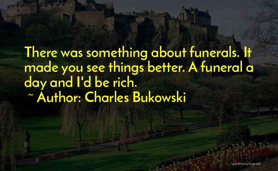 Charles Bukowski Quotes: There Was Something About Funerals. It Made You See Things Better. A Funeral A Day And I'd Be Rich.