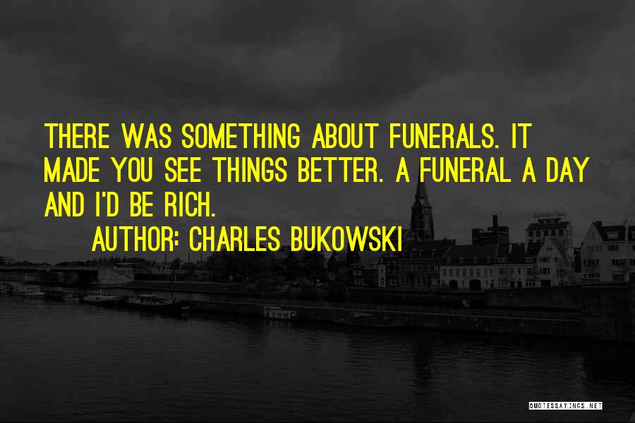 Charles Bukowski Quotes: There Was Something About Funerals. It Made You See Things Better. A Funeral A Day And I'd Be Rich.