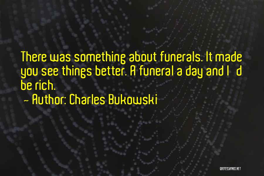 Charles Bukowski Quotes: There Was Something About Funerals. It Made You See Things Better. A Funeral A Day And I'd Be Rich.