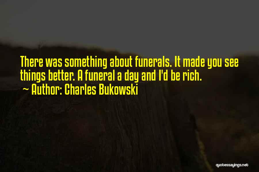 Charles Bukowski Quotes: There Was Something About Funerals. It Made You See Things Better. A Funeral A Day And I'd Be Rich.