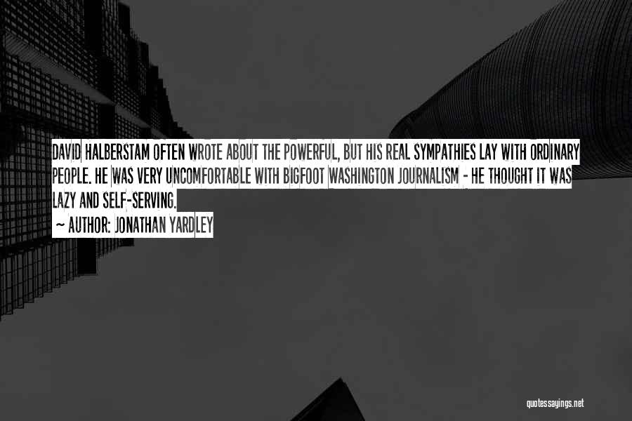 Jonathan Yardley Quotes: David Halberstam Often Wrote About The Powerful, But His Real Sympathies Lay With Ordinary People. He Was Very Uncomfortable With